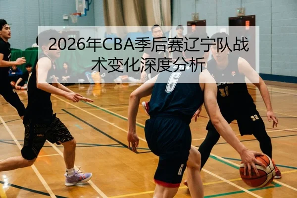 2026年CBA季后赛辽宁队战术变化深度分析