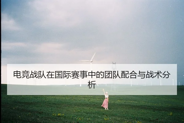 电竞战队在国际赛事中的团队配合与战术分析