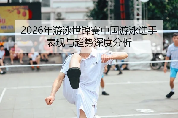 2026年游泳世锦赛中国游泳选手表现与趋势深度分析