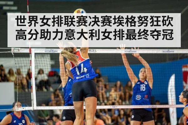 世界女排联赛决赛埃格努狂砍高分助力意大利女排最终夺冠