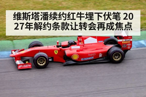 维斯塔潘续约红牛埋下伏笔 2027年解约条款让转会再成焦点