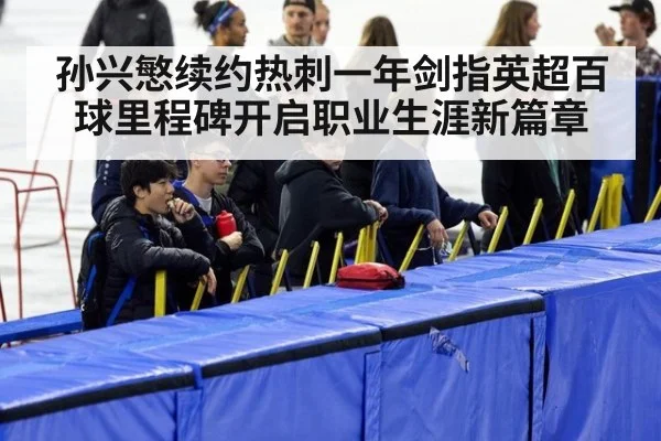 孙兴慜续约热刺一年剑指英超百球里程碑开启职业生涯新篇章